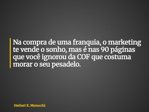 Na compra de uma franquia, o marketing te vende o sonho, mas é nas 90 páginas que você ignorou da COF que costuma morar o seu pesadelo.⁠... Frase de Herbert K. Menocchi.