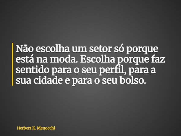 Não escolha um setor só porque está na moda. Escolha porque faz sentido para o seu perfil, para a sua cidade e para o seu bolso.... Frase de Herbert K. Menocchi.