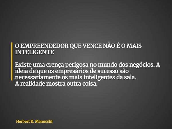O EMPREENDEDOR QUE VENCE NÃO É O MAIS INTELIGENTE Existe uma crença perigosa no mundo dos negócios. A ideia de que os empresários de sucesso são necessariamente... Frase de Herbert K. Menocchi.