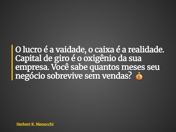 O lucro é a vaidade, o caixa é a realidade. Capital de giro é o oxigênio da sua empresa. Você sabe quantos meses seu negócio sobrevive sem vendas? 💰... Frase de Herbert K. Menocchi.