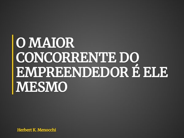 O MAIOR CONCORRENTE DO EMPREENDEDOR É ELE MESMO... Frase de Herbert K. Menocchi.