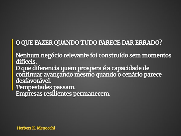 O QUE FAZER QUANDO TUDO PARECE DAR ERRADO? Nenhum negócio relevante foi construído sem momentos difíceis. O que diferencia quem prospera é a capacidade de conti... Frase de Herbert K. Menocchi.