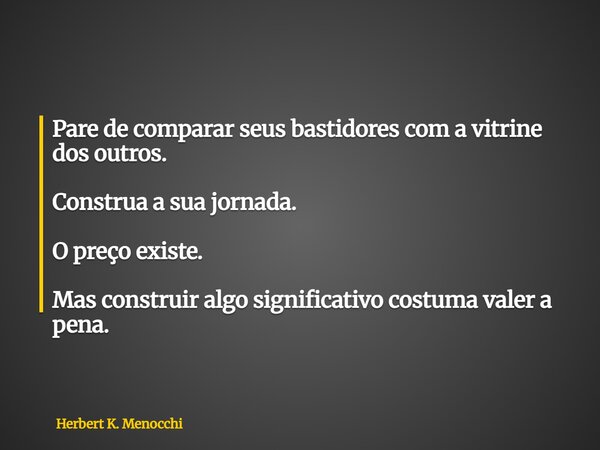 Pare de comparar seus bastidores com a vitrine dos outros. Construa a sua jornada. O preço existe. Mas construir algo significativo costuma valer a pena.... Frase de Herbert K. Menocchi.
