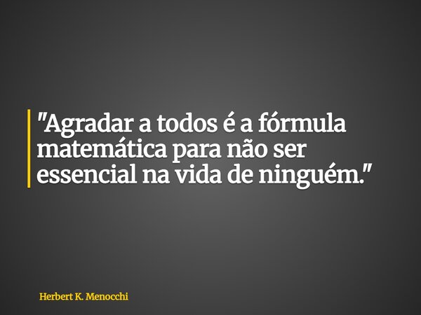 "Agradar a todos é a fórmula matemática para não ser essencial na vida de ninguém."... Frase de Herbert K. Menocchi.
