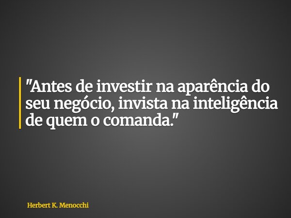 "Antes de investir na aparência do seu negócio, invista na inteligência de quem o comanda."... Frase de Herbert K. Menocchi.
