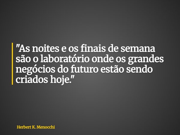"As noites e os finais de semana são o laboratório onde os grandes negócios do futuro estão sendo criados hoje."... Frase de Herbert K. Menocchi.