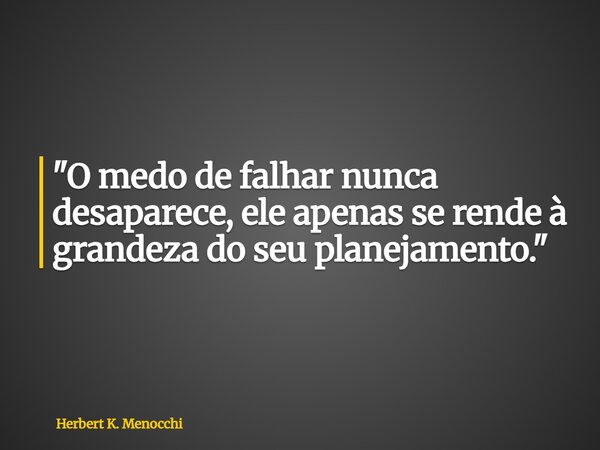 "O medo de falhar nunca desaparece, ele apenas se rende à grandeza do seu planejamento."... Frase de Herbert K. Menocchi.