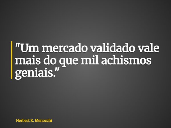 "Um mercado validado vale mais do que mil achismos geniais."... Frase de Herbert K. Menocchi.