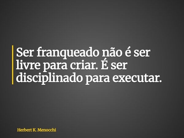Ser franqueado não é ser livre para criar. É ser disciplinado para executar.... Frase de Herbert K. Menocchi.