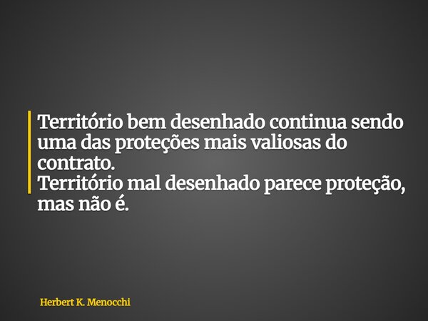 Território bem desenhado continua sendo uma das proteções mais valiosas do contrato. Território mal desenhado parece proteção, mas não é.... Frase de Herbert K. Menocchi.