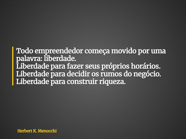 Todo empreendedor começa movido por uma palavra: liberdade. Liberdade para fazer seus próprios horários. Liberdade para decidir os rumos do negócio. Liberdade p... Frase de Herbert K. Menocchi.