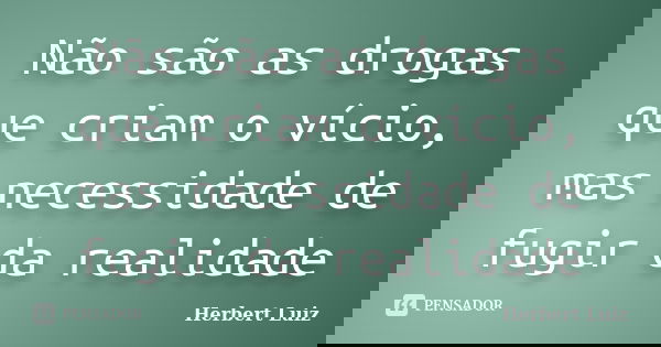 Não são as drogas que criam o vício, mas necessidade de fugir da realidade... Frase de Herbert Luiz.