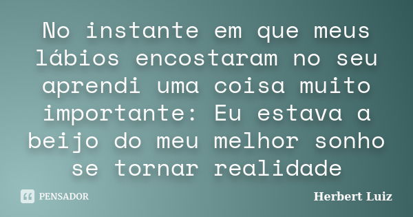 No instante em que meus lábios encostaram no seu aprendi uma coisa muito importante: Eu estava a beijo do meu melhor sonho se tornar realidade... Frase de Herbert Luiz.