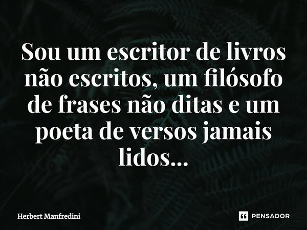 ⁠Sou um escritor de livros não escritos, um filósofo de frases não ditas e um poeta de versos jamais lidos...... Frase de Herbert Manfredini.