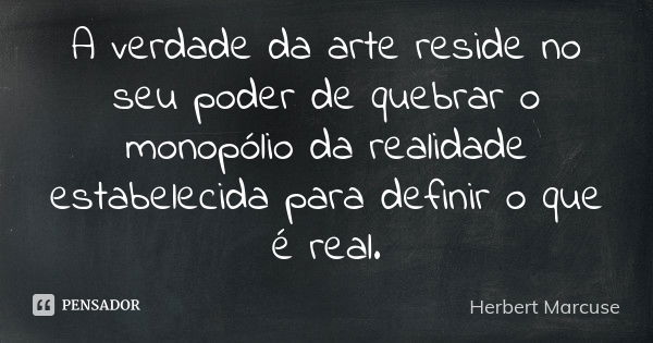 A verdade da arte reside no seu poder de quebrar o monopólio da realidade estabelecida para definir o que é real.... Frase de Herbert Marcuse.