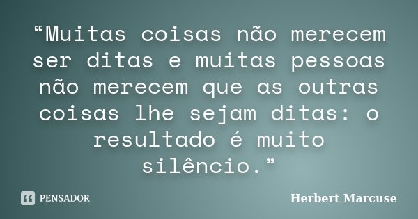 “Muitas coisas não merecem ser ditas e muitas pessoas não merecem que as outras coisas lhe sejam ditas: o resultado é muito silêncio.”... Frase de Herbert Marcuse.