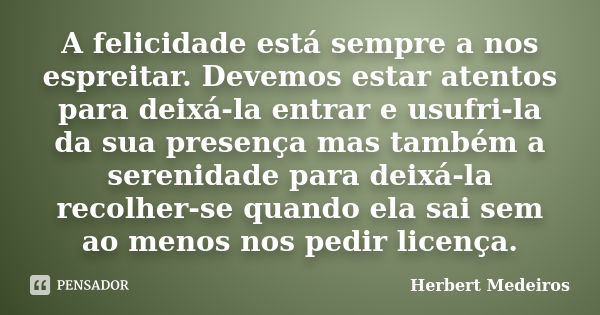 A felicidade está sempre a nos espreitar. Devemos estar atentos para deixá-la entrar e usufri-la da sua presença mas também a serenidade para deixá-la recolher-... Frase de Herbert Medeiros.