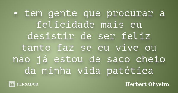 •	tem gente que procurar a felicidade mais eu desistir de ser feliz tanto faz se eu vive ou não já estou de saco cheio da minha vida patética... Frase de Herbert oliveira.