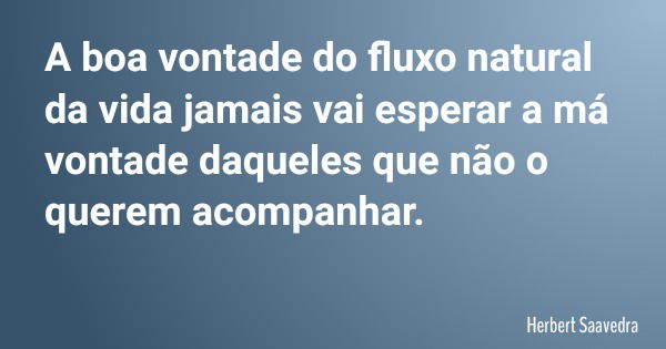A boa vontade do fluxo natural da vida jamais vai esperar a má vontade daqueles que não o querem acompanhar.... Frase de Herbert Saavedra.
