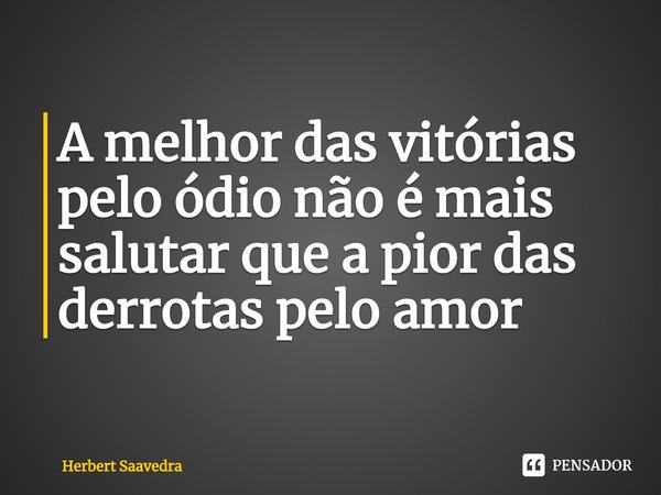 ⁠A melhor das vitórias pelo ódio não é mais salutar que a pior das derrotas pelo amor... Frase de Herbert Saavedra.