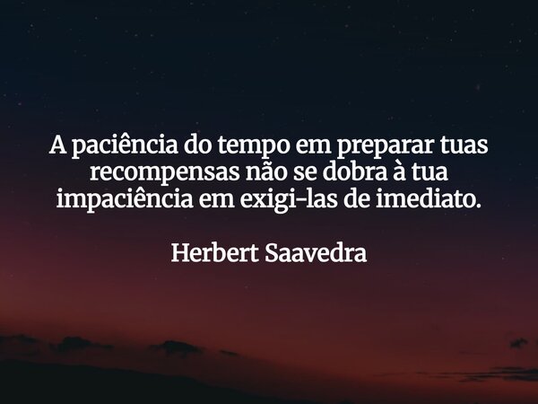 A paciência do tempo em preparar tuas recompensas não se dobra à tua impaciência em exigi-las de imediato. Herbert Saavedra... Frase de Herbert Saavedra.