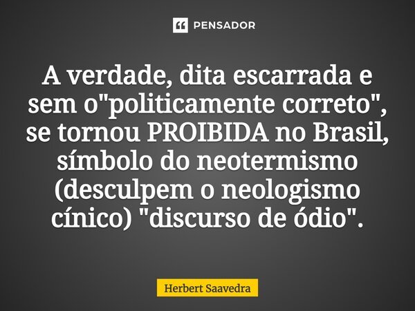 ⁠A verdade, dita escarrada e sem o "politicamente correto", se tornou PROIBIDA no Brasil, símbolo do neotermismo (desculpem o neologismo cínico) "... Frase de Herbert Saavedra.