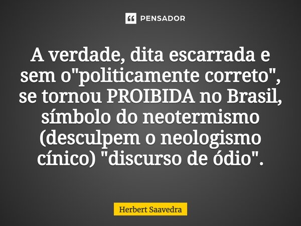 ⁠A verdade, dita escarrada e sem o "politicamente correto", se tornou PROIBIDA no Brasil, símbolo do neotermismo (desculpem o neologismo cínico) "... Frase de Herbert Saavedra.
