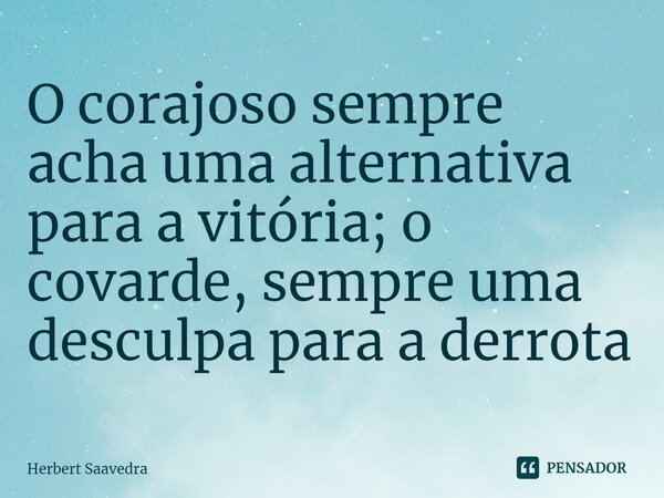 ⁠O corajoso sempre acha uma alternativa para a vitória; o covarde, sempre uma desculpa para a derrota... Frase de Herbert Saavedra.