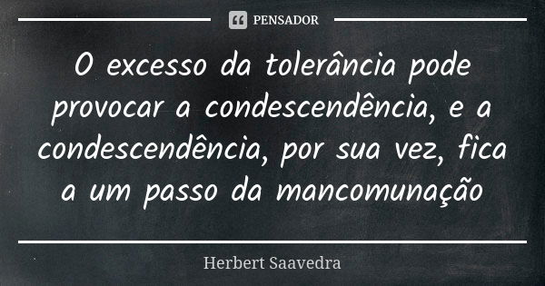 O excesso da tolerância pode provocar a condescendência, e a condescendência, por sua vez, fica a um passo da mancomunação... Frase de Herbert Saavedra.