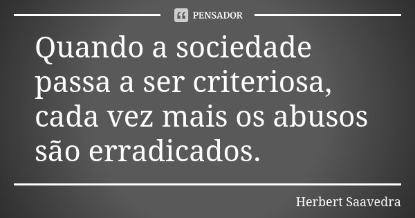 Quando a sociedade passa a ser criteriosa, cada vez mais os abusos são erradicados.... Frase de Herbert Saavedra.