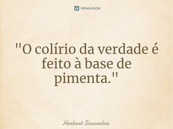 "O colírio da verdade é feito à base de pimenta.⁠"... Frase de Herbert Saavedra.