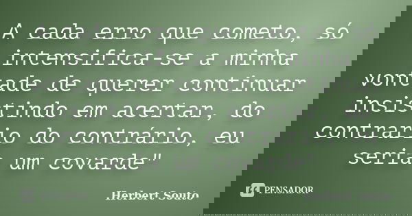 A cada erro que cometo, só intensifica-se a minha vontade de querer continuar insistindo em acertar, do contrario do contrário, eu seria um covarde"... Frase de Herbert Souto.