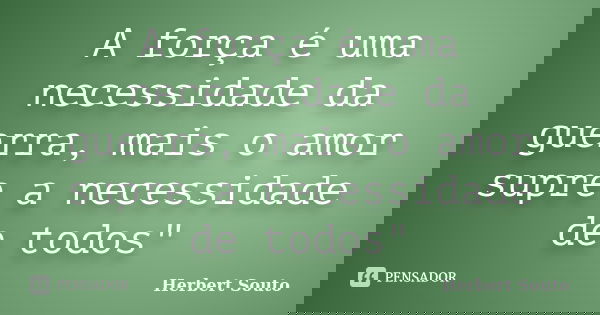 A força é uma necessidade da guerra, mais o amor supre a necessidade de todos"... Frase de Herbert Souto.