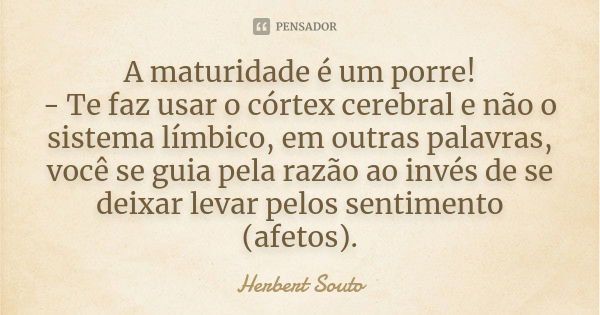 A maturidade é um porre! - Te faz usar o córtex cerebral e não o sistema límbico, em outras palavras, você se guia pela razão ao invés de se deixar levar pelos ... Frase de Herbert Souto.