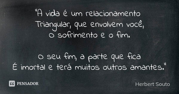 “A vida é um relacionamento Triangular, que envolvem você, O sofrimento e o fim. O seu fim, a parte que fica É imortal e terá muitos outros amantes.”... Frase de Herbert Souto.