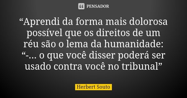 “Aprendi da forma mais dolorosa possível que os direitos de um réu são o lema da humanidade: “-... o que você disser poderá ser usado contra você no tribunal”... Frase de Herbert Souto.