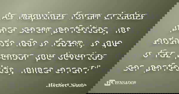 As maquinas foram criadas para serem perfeitas, no entanto não o fazem, o que o faz pensar que deverias ser perfeito, nunca errar?"... Frase de Herbert Souto.