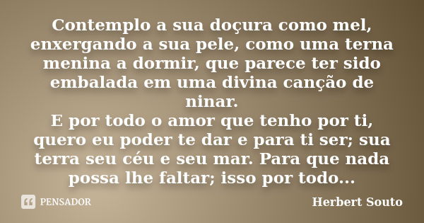 Contemplo a sua doçura como mel, enxergando a sua pele, como uma terna menina a dormir, que parece ter sido embalada em uma divina canção de ninar. E por todo o... Frase de Herbert Souto.