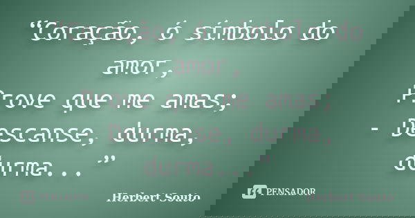 “Coração, ó símbolo do amor, Prove que me amas; - Descanse, durma, durma...”... Frase de Herbert Souto.
