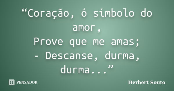 “Coração, ó símbolo do amor, Prove que me amas; - Descanse, durma, durma...”... Frase de Herbert Souto.