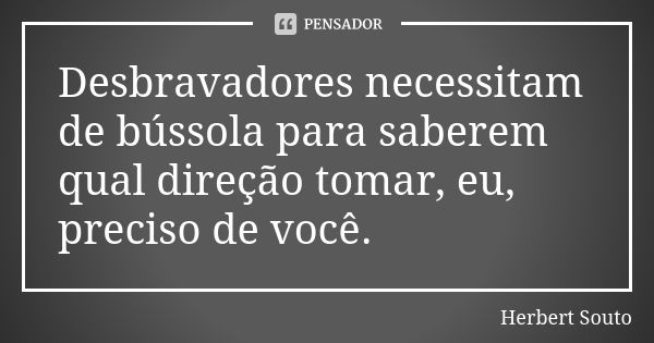 Desbravadores necessitam de bússola para saberem qual direção tomar, eu, preciso de você.... Frase de Herbert Souto.