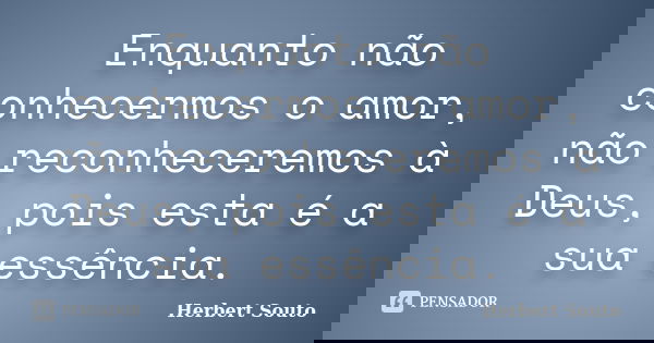 Enquanto não conhecermos o amor, não reconheceremos à Deus, pois esta é a sua essência.... Frase de Herbert Souto.