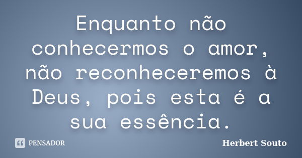 Enquanto não conhecermos o amor, não reconheceremos à Deus, pois esta é a sua essência.... Frase de Herbert Souto.