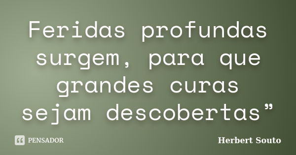 Feridas profundas surgem, para que grandes curas sejam descobertas”... Frase de Herbert Souto.