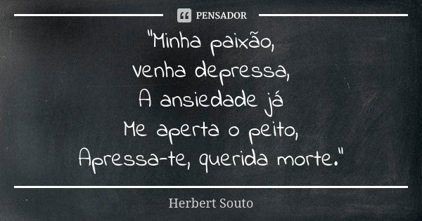 “Minha paixão, Venha depressa, A ansiedade já Me aperta o peito, Apressa-te, querida morte.”... Frase de Herbert Souto.