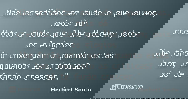 Não acredites em tudo o que ouves, mais dê credito a tudo que lhe dizem; pois os elogios lhe farão enxergar o quanto estás bem, enquanto as críticas? só te farã... Frase de Herbert Souto.
