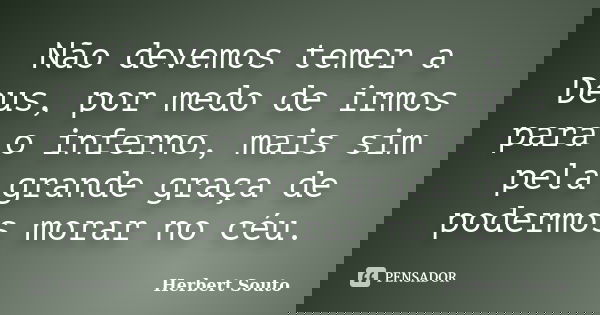 Não devemos temer a Deus, por medo de irmos para o inferno, mais sim pela grande graça de podermos morar no céu.... Frase de Herbert Souto.