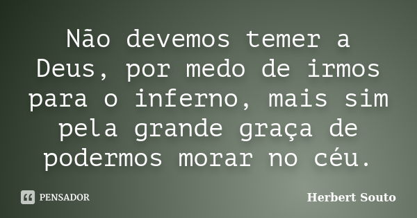 Não devemos temer a Deus, por medo de irmos para o inferno, mais sim pela grande graça de podermos morar no céu.... Frase de Herbert Souto.