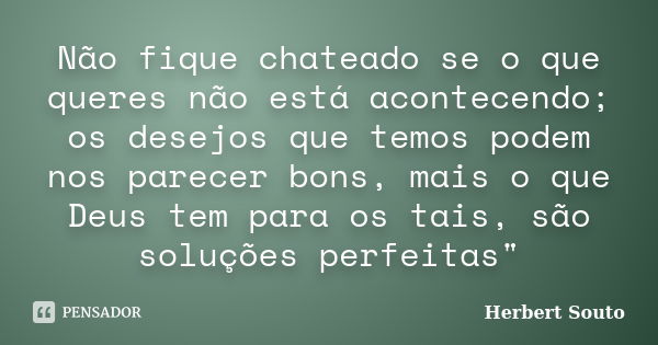 Não fique chateado se o que queres não está acontecendo; os desejos que temos podem nos parecer bons, mais o que Deus tem para os tais, são soluções perfeitas&q... Frase de Herbert Souto.