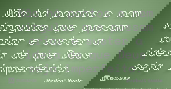 Não há pontos e nem virgulas que possam criar e suster a ideia de que Deus seja imperfeito.... Frase de Herbert Souto.